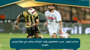 مباشر اليوم.. مدرب المقاولون يؤكد: الزمالك يعتمد على قوته وليس الهدايا